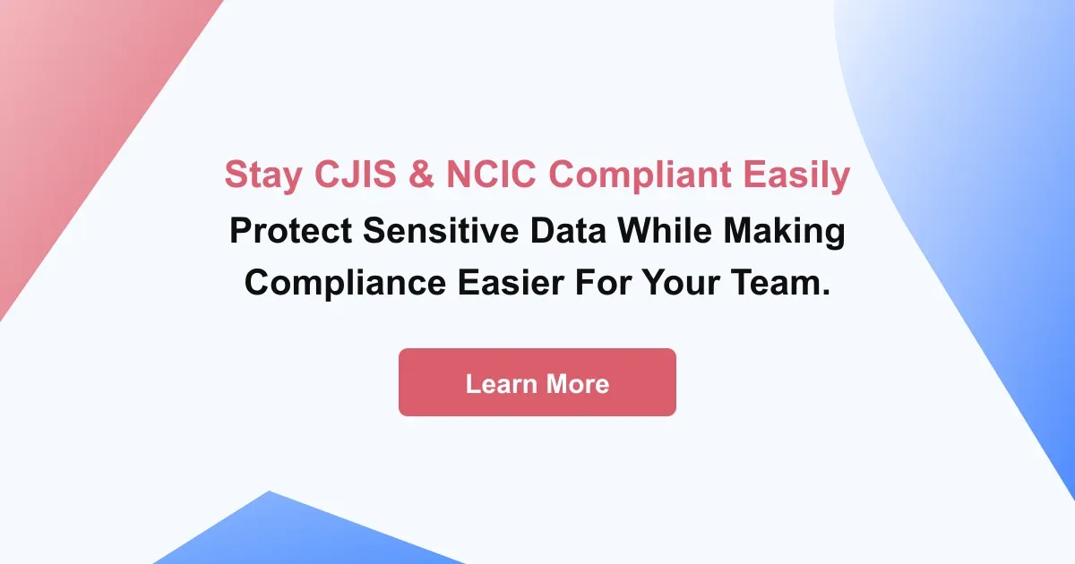 Stay CJIS & NCIC compliant easily. Protect sensitive data while making compliance easier for your team.